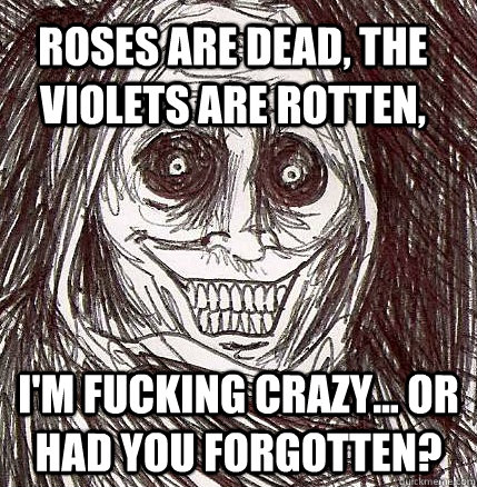 roses are dead, the violets are rotten, i'm fucking crazy... or had you forgotten? - roses are dead, the violets are rotten, i'm fucking crazy... or had you forgotten?  Horrifying Houseguest