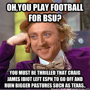 Oh,You play football for BSU? You must be thrilled that Craig James Idiot left ESPN to go off and ruin bigger pastures such as Texas..  Creepy Wonka