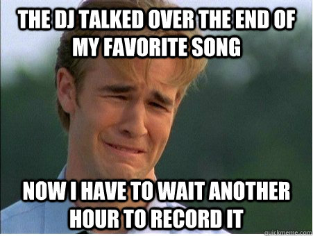 The DJ talked over the end of my favorite song Now I have to wait another hour to record it   1990s Problems