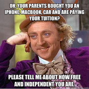 Oh, your parents bought you an iphone, macbook, car and are paying your tuition? Please tell me about how free and independent you are.   