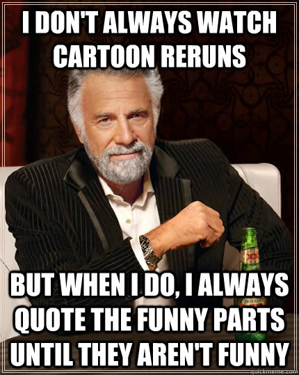 I don't always watch cartoon reruns but when I do, I always quote the funny parts until they aren't funny   The Most Interesting Man In The World