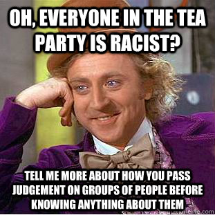 Oh, everyone in the tea party is racist? Tell me more about how you pass judgement on groups of people before knowing anything about them  Condescending Wonka