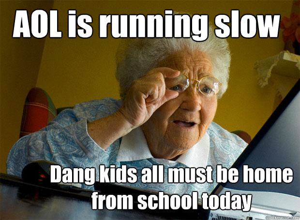 AOL is running slow Dang kids all must be home from school today  Grandma finds the Internet