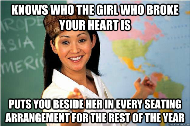 knows who the girl who broke your heart is puts you beside her in every seating arrangement for the rest of the year  Scumbag Teacher