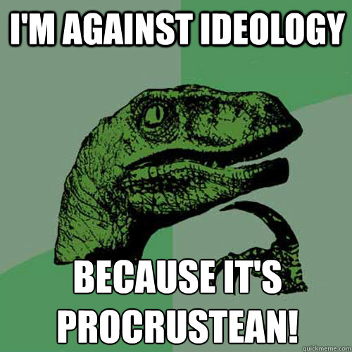 I'm against ideology because it's
procrustean! - I'm against ideology because it's
procrustean!  Philosoraptor