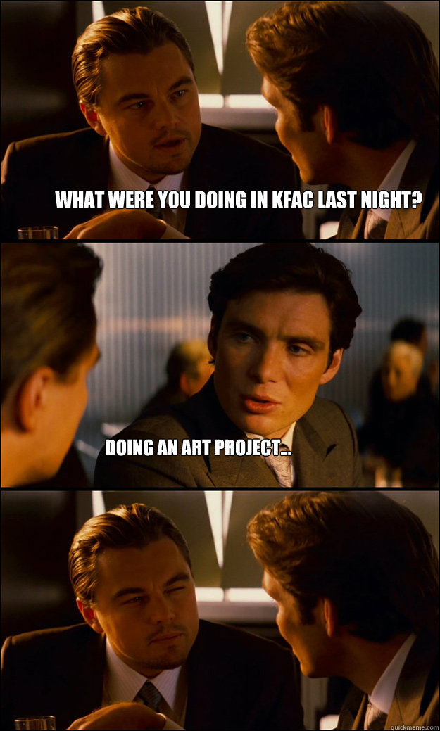 what were you doing in kfac last night? doing an art project...  Inception