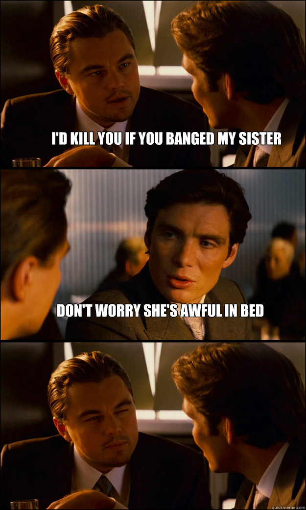 i'd kill you if you banged my sister Don't worry she's awful in bed   Inception