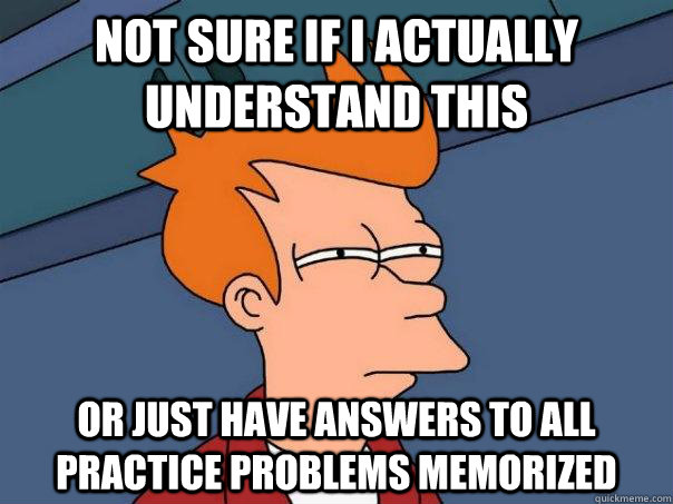 Not sure if i actually understand this Or just have answers to all practice problems memorized  Futurama Fry