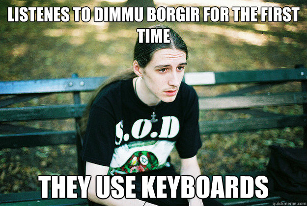 listenes to dimmu borgir for the first time they use keyboards  First World Metal Problems