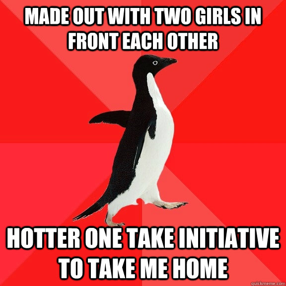 Made out with two girls in front each other Hotter one take initiative to take me home  Socially Awesome Penguin