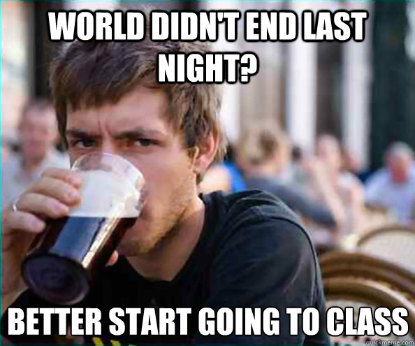 world didn't end last night? better start going to class - world didn't end last night? better start going to class  Lazy College Senior