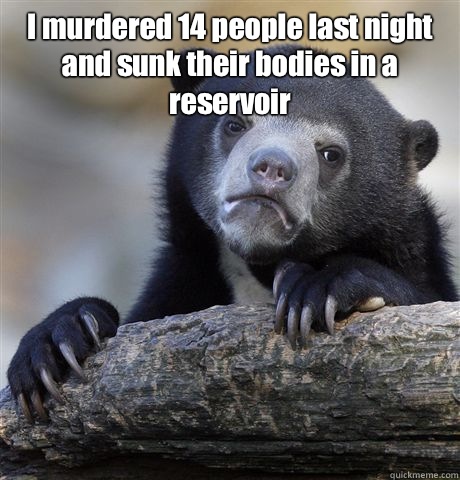 I murdered 14 people last night and sunk their bodies in a reservoir   - I murdered 14 people last night and sunk their bodies in a reservoir    Confession Bear