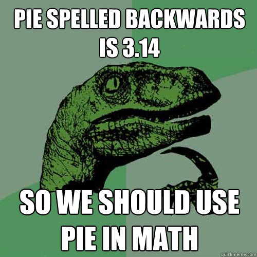 Pie spelled backwards is 3.14 So we should use PiE in math  Philosoraptor