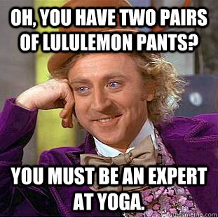 Oh, you have two pairs of lululemon pants? You must be an expert at yoga.  Condescending Wonka