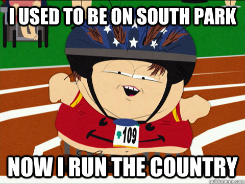 I used to be on South park now i run the country  Derrrr