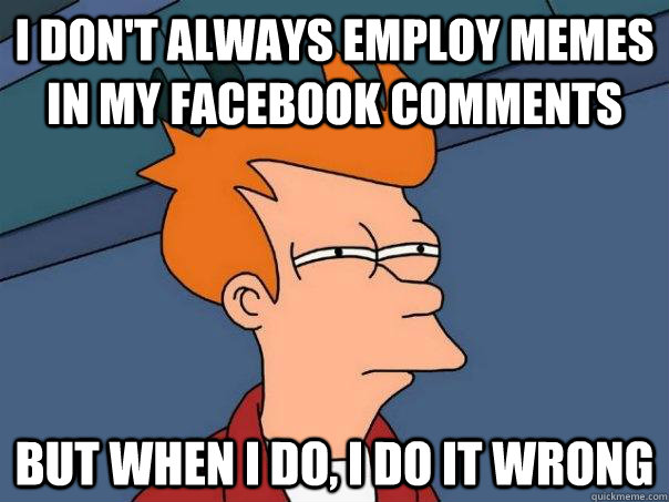 I don't always employ memes in my facebook comments But when I do, I do it wrong  Futurama Fry