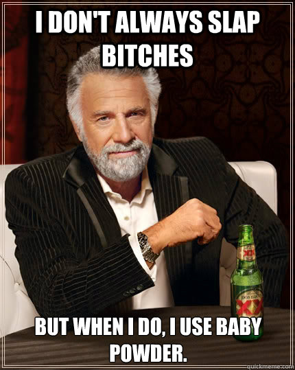 i don't always slap bitches but when I do, I use baby powder.  The Most Interesting Man In The World