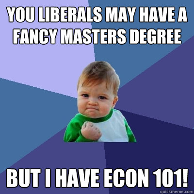 You Liberals May have a fancy masters degree BUT I have econ 101! - You Liberals May have a fancy masters degree BUT I have econ 101!  Success Kid