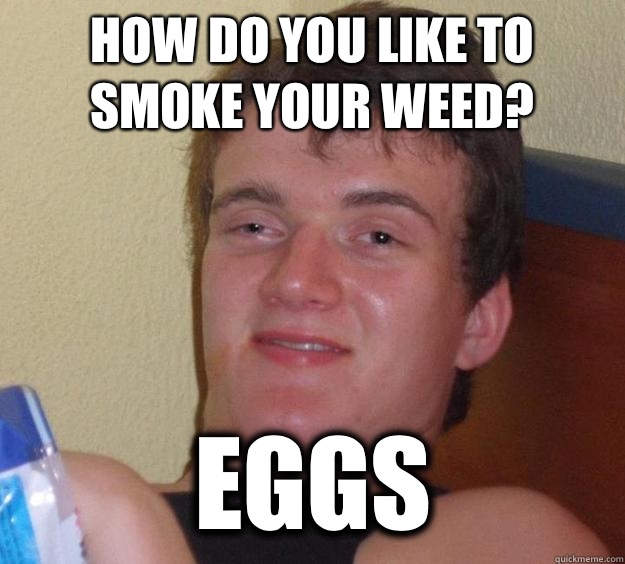 How do you like to smoke your weed? Eggs - How do you like to smoke your weed? Eggs  10 Guy