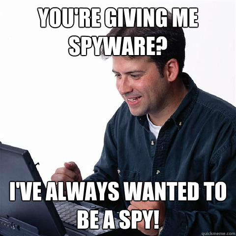 you're giving me spyware? i've always wanted to be a spy! - you're giving me spyware? i've always wanted to be a spy!  Misc