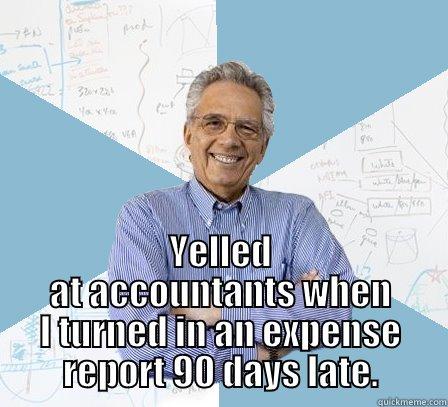  YELLED AT ACCOUNTANTS WHEN I TURNED IN AN EXPENSE REPORT 90 DAYS LATE. Engineering Professor