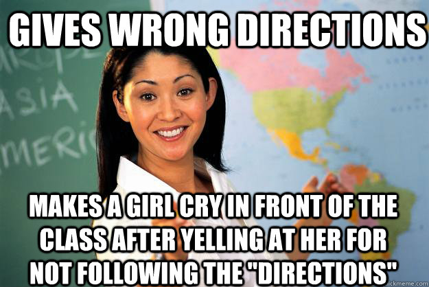 gives wrong directions makes a girl cry in front of the class after yelling at her for not following the 