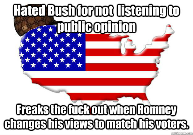 Hated Bush for not  listening to public opinion Freaks the fuck out when Romney changes his views to match his voters.  Scumbag america