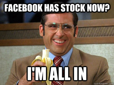 Facebook has stock now? I'M ALL IN  Brick Tamland