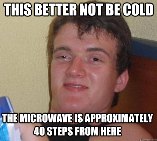 THIS better not be cold the microwave is approximately 40 steps from here - THIS better not be cold the microwave is approximately 40 steps from here  Over-Stoned Dave