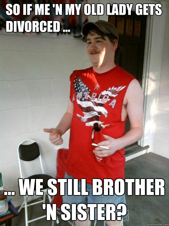 so if me 'n my old lady gets divorced ... ... we still brother 'n sister?  Redneck Randal