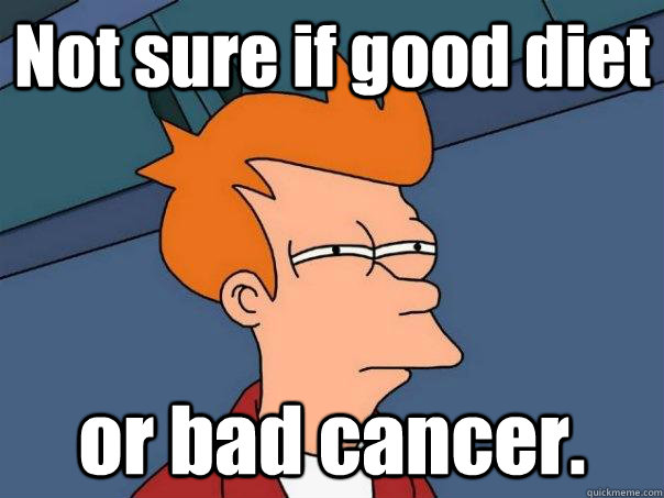 Not sure if good diet or bad cancer.  Futurama Fry