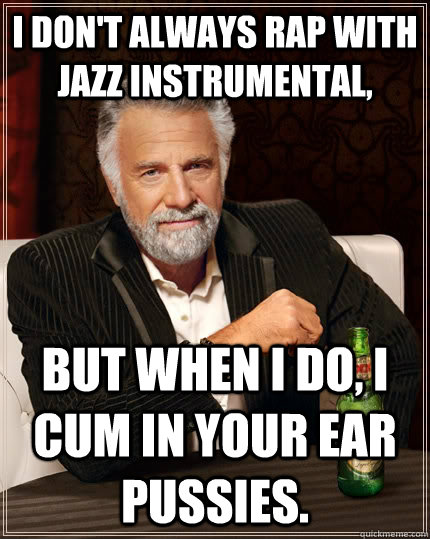 I don't always rap with jazz instrumental, but when I do, I cum in your ear pussies.  The Most Interesting Man In The World