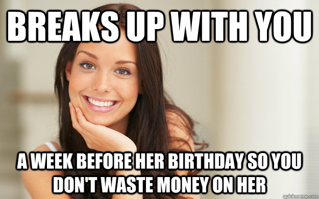 Breaks up with you A week before her birthday so you don't waste money on her  Good Girl Gina