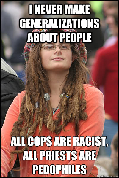 I never make generalizations about people All cops are racist, All priests are pedophiles   College Liberal