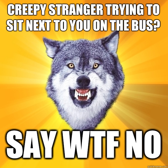 Creepy stranger trying to sit next to you on the bus? Say wtf no  Courage Wolf