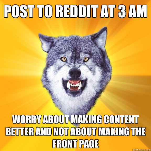 Post to Reddit at 3 am Worry about making content better and not about making the front page  Courage Wolf