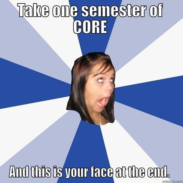 What you get out of CORE - TAKE ONE SEMESTER OF CORE AND THIS IS YOUR FACE AT THE END.  Annoying Facebook Girl