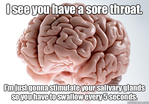 I see you have a sore throat.  I'm just gonna stimulate your salivary glands so you have to swallow every 5 seconds.   Scumbag Brain