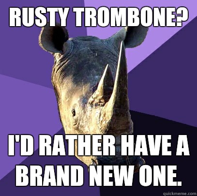 Rusty trombone?  I'd rather have a brand new one.   Sexually Oblivious Rhino