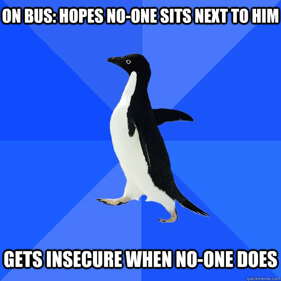 on bus: hopes no-one sits next to him   gets insecure when no-one does - on bus: hopes no-one sits next to him   gets insecure when no-one does  Socially Awkward Penguin