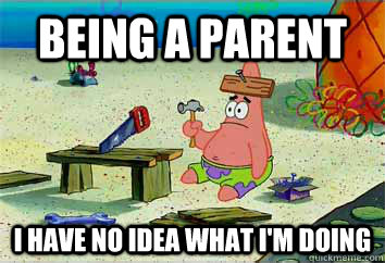 Being a parent I have no idea what i'm doing  I have no idea what Im doing - Patrick Star