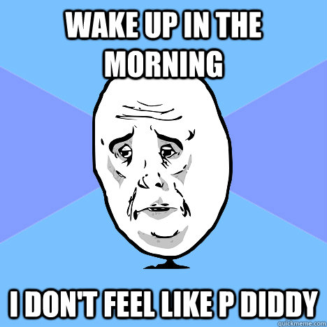 wake up in the morning I don't feel like p diddy  Okay Guy