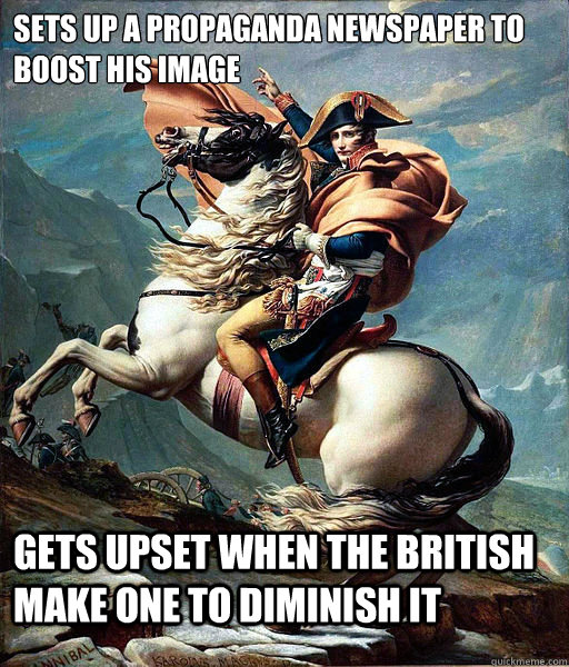 Sets up a propaganda newspaper to boost his image Gets upset when the British make one to diminish it  Napoleon Bonaparte