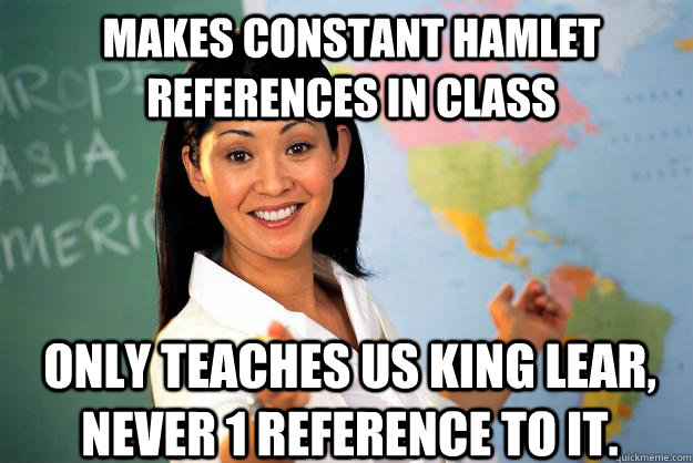 Makes constant hamlet references in class only teaches us king lear, never 1 reference to it.  Unhelpful High School Teacher