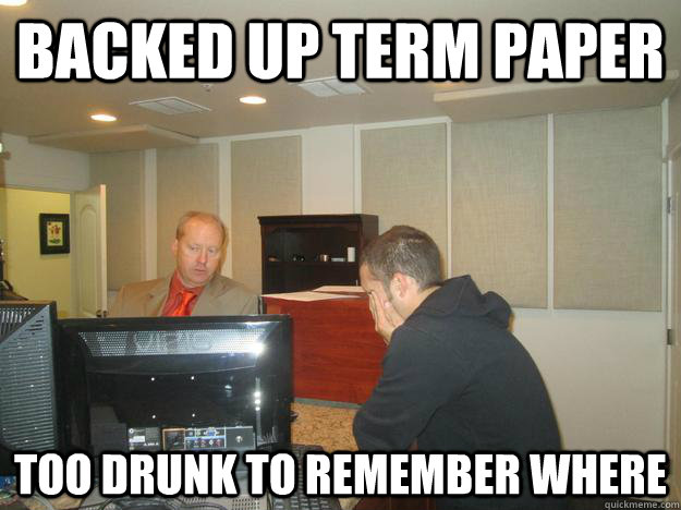 backed up term paper too drunk to remember where  