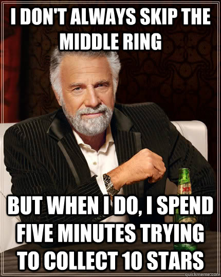 I don't always skip the middle ring but when I do, I spend five minutes trying to collect 10 stars  The Most Interesting Man In The World