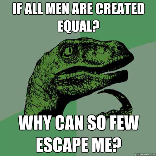 if all men are created equal? Why can so few escape me?  Philosoraptor