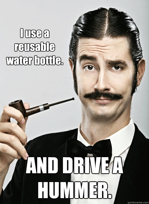 I use a reusable water bottle. AND DRIVE A HUMMER.  Le Snob