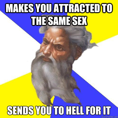 makes you attracted to the same sex sends you to hell for it  Advice God