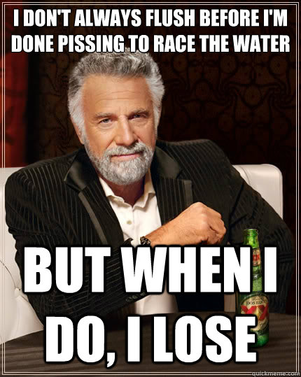 I don't always flush before I'm done pissing to race the water But when i do, I lose   The Most Interesting Man In The World